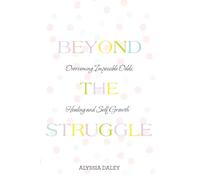 Beyond The Struggle: Overcoming Impossible Odds, Healing and Self Growth