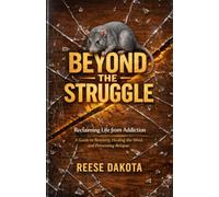 Beyond the Struggle: Reclaiming Life from Addiction: A Guide to Recovery, Healing the Mind, and Preventing Relapse