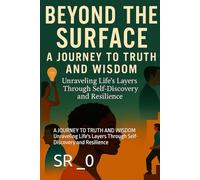 BEYOND THE SURFACE: A JOURNEY TO TRUTH AND WISDOM Unraveling Life's Layers Through Self-Discovery and Resilience