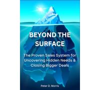 Beyond the Surface: The Proven System for Uncovering Hidden Needs & Closing Bigger Deals