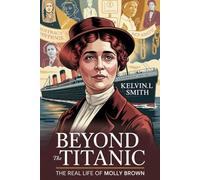 BEYOND THE TITANIC The Real Life of Molly Brown: How Her Unsinkable Spirit Shaped Workers' Rights, Women’s Activism, and Progressive Reform with Courage and Conscience