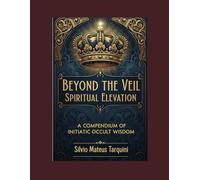 Beyond the Veil of Matter Spiritual Elevation: A Compendium of Initiatic Occult Wisdom