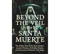 BEYOND THE VEIL OF SANTA MUERTE: The Hidden Path of the Bone Mother: An Operational Grimoire of Ancient Wisdom, Forbidden Rituals, and the Secrets of Mexican Folk Magic