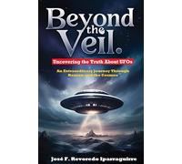 Beyond the Veil: Uncovering the truth about UFO´s: An Extraordinary Journey Through Reason and the Cosmos
