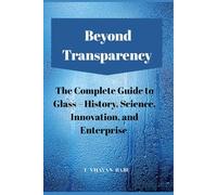 Beyond Transparency: The Complete Guide to Glass - History, Science, Innovation, and Enterprise