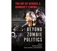 Beyond Zombie Politics: The Art of George A. Romero’s Cinema: The Art of George A. Romero’s Cinema