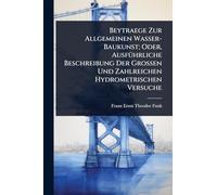Beytraege Zur Allgemeinen Wasser-Baukunst; Oder, AusfÃ1/4hrliche Beschreibung Der Grossen Und Zahlreichen Hydrometrischen Versuche