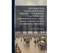 Beyträge zur vaterländischen Historie, Geographie, Staatistik, und Landwirthschaft, samt einer Uebersicht der schönen Litteratur.