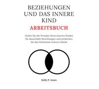 BEZIEHUNGEN UND DAS INNERE KIND ARBEITSBUCH: Heilen Sie die Wunden Ihres inneren Kindes für dauerhafte Beziehungen und entdecken Sie das Geheimnis wahren Glücks