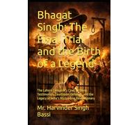 Bhagat Singh: The Final Trial and the Birth of a Legend: The Lahore Conspiracy Case, Witness Testimonies, Courtroom Defiance, and the Legacy of India’s Most Iconic Revolutionary