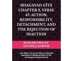 BHAGAVAD GĪTĀ CHAPTER 2, VERSE 47: ACTION, RESPONSIBILITY, DETACHMENT, AND THE REJECTION OF INACTION: Your Right Is to Action Alone: A Detailed ... Gītā 2.47 for Contemporary Spiritual Life