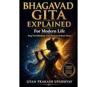 Bhagavad Gita Explained: A Modern Guide to Life, Purpose, and Inner Peace Ancient Wisdom for the Age of Overwhelm