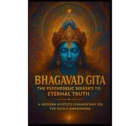 Bhagavad Gita: The Psychedelic Seeker’s Guide to Eternal Truth A Modern Mystic’s Commentary on the Soul’s Awakening