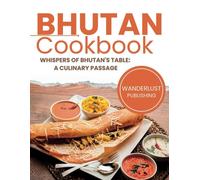 Bhutan Cookbook: Whispers Of Bhutan's Table: A Culinary Passage (Wanderlust Publishing)