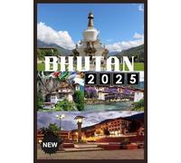 BHUTAN TRAVEL GUIDE 2025: Explore the Last Himalayan Kingdom of Tranquility, Tradition, and Timeless Beauty