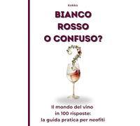 Bianco Rosso o Confuso?: Il mondo del vino in 100 risposte: la guida pratica per neofiti