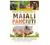 BIBBIA DEL GUARDIANO DI MAIALI PANCIUTI: Manuale completo per i proprietari di maialini: alimentazione, addestramento, stabulazione, comportamento, cure veterinarie e gestione quotidiana