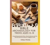 BIBLE ARCHAEOLOGY FOR TEENS AGES 13-19: Unearthing Ancient Sites, Real Evidence and the Stories Behind Scripture’s Biggest Finds