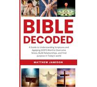 Bible Decoded: A Beginner’s Guide to Understanding Scripture and Applying God’s Word to Overcome Stress, Build Relationships, and Find Purpose in Today’s World