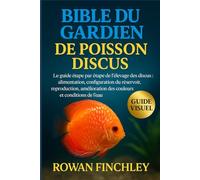 BIBLE DU GARDIEN DE POISSON DISCUS: Le guide étape par étape de l'élevage des discus : alimentation, configuration du réservoir, reproduction, amélioration des couleurs et conditions de l'eau