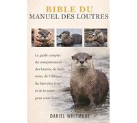 BIBLE DU MANUEL DES LOUTRES: Le guide complet du comportement des loutres, de leurs soins, de l’éthique, du bien-être à vie et de la santé pour votre loutre