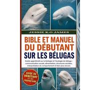 BIBLE ET MANUEL DU DÉBUTANT SUR LES BÉLUGAS: Guide approfondi sur la biologie et l'écologie du béluga : communication vocale, alimentation, structures ... du comportement et bien plus encore.
