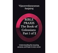 BIBLE PRAXIS The Book of Colossians Part 1 of 2: Understanding the meaning, purpose, and hope in every verse