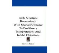 Bible Servitude Reexamined: With Special Reference to Pro-Slavery Interpretations and Infidel Objections Hatch, Reuben (Auteur)