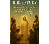 Bible Study for Shamans, Medicine Men, Witch Doctors, and Native Healers Seeking the Creator | Spiritual Warfare, Healing, and Deliverance Through Jesus Christ