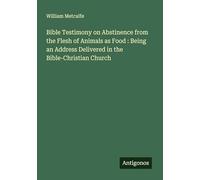 Bible Testimony on Abstinence from the Flesh of Animals as Food : Being an Address Delivered in the Bible-Christian Church