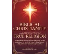 BIBLICAL CHRISTIANITY AND THE PRACTICE OF TRUE RELIGION: How Genuine Faith Transforms Your Heart and Leads to a Life of Purity, Compassion, and Authentic Christian Character