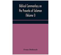 Biblical Commentary On The Proverbs Of Solomon (Volume I)