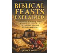 Biblical Feasts Explained: Understanding the Meaning, Purpose, Symbolism, and Significance of God's Appointed Feasts from Passover to Tabernacles