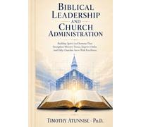 Biblical Leadership and Church Administration: Building Spirit-Led Systems That Strengthen Ministry Teams, Improve Order, and Help Churches Serve With Excellence