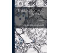 Biblical Natural Science: Being The Explanation Of All References In Holy Scripture To Geology, Botany, Zoology, And Physical Geography; Volume