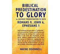 Biblical Predestination to Glory vs. Calvinist Predestination to Faith: Romans 9, John 6, Ephesians 1