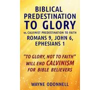 Biblical Predestination to Glory vs. Calvinist Predestination to Faith: Romans 9, John 6, Ephesians 1