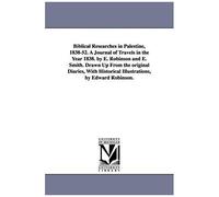 Biblical Researches In Palestine, 1838-52. A Journal Of Travels In The Year 1838. By E. Robinson And E. Smith. Drawn Up From The Original Diaries, With Historical Illustrations, By Edward Robinson.