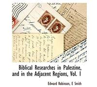 Biblical Researches In Palestine, And In The Adjacent Regions, Vol. 1