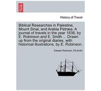 Biblical Researches In Palestine, Mount Sinai, And Arabia Petræa. A Journal Of Travels In The Year 1838, By E. Robinson And E. Smith ... Drawn Up From ... Historical Illustrations, By E. Robinson.