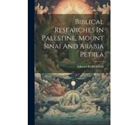 Biblical Researches In Palestine, Mount Sinai And Arabia Petrea