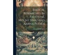 Biblical Researches In Palestine, Mount Sinai And Arabia Petrea