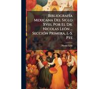 BibliografÃ-a Mexicana Del Siglo Xviii, Por El Dr. Nicolas LeÃ3n ... SecciÃ3n Primera, 1.-5. Pte