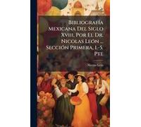 Bibliografã-A Mexicana Del Siglo Xviii, Por El Dr. Nicolas Leã3n ... Secciã3n Primera, 1.-5. Pte