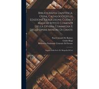 Bibliografia Dantesca; Ossia, Catalogo Delle Edizioni, Traduzioni, Codici Manoscritti E Comenti Della Divina Commedia E Delle Opere Minori Di Dante