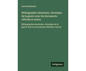 Bibliographie alsacienne, chronique de la guerre avec les documents officiels et autres: Bibliographie alsacienne, chronique de la guerre avec les documents officiels et autres