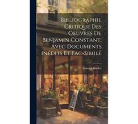 Bibliographie Critique Des Oeuvres De Benjamin Constant, Avec Documents Inédits Et Fac-Similé