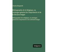 Bibliographie de la Belgique, ou catalogue général de l'imprimerie et de la librairie belges: Bibliographie de la Belgique, ou catalogue général de l'imprimerie et de la librairie belges