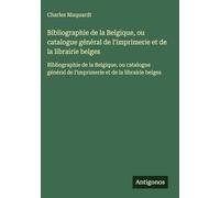 Bibliographie de la Belgique, ou catalogue général de l'imprimerie et de la librairie belges: Bibliographie de la Belgique, ou catalogue général de l'imprimerie et de la librairie belges
