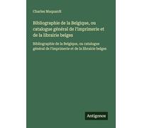 Bibliographie de la Belgique, ou catalogue général de l'imprimerie et de la librairie belges: Bibliographie de la Belgique, ou catalogue général de l'imprimerie et de la librairie belges